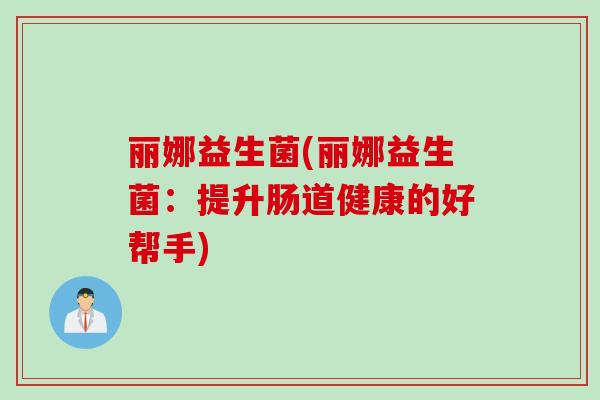 丽娜益生菌(丽娜益生菌:提升肠道健康的好帮手) 丽娜益生菌(丽娜益生菌:提升肠道健康的好帮手)
