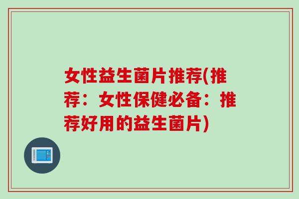女性益生菌片推荐(推荐:女性保健必备:推荐好用的益生菌片) 女性益生菌片推荐(推荐:女性保健必备:推荐好用的益生菌片)