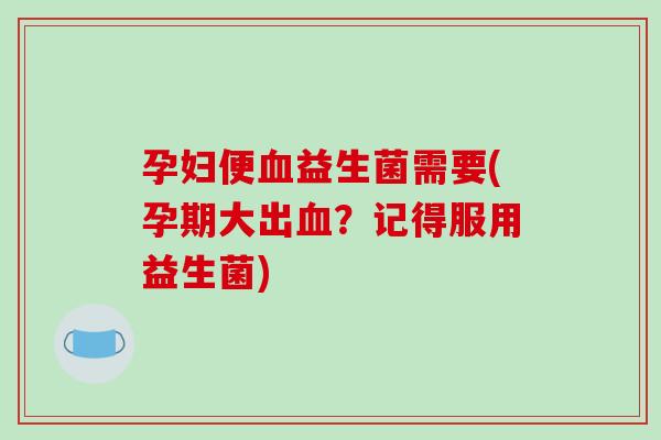 孕妇便益生菌需要(孕期大出?记得服用益生菌) 孕妇便益生菌需要(孕期大出?记得服用益生菌)