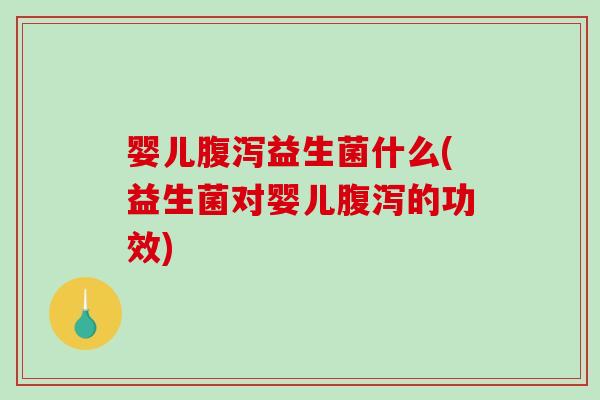 婴儿腹泻益生菌什么(益生菌对婴儿腹泻的功效)