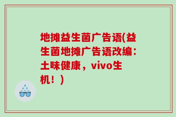 地摊益生菌广告语(益生菌地摊广告语改编:土味健康,vivo生机!) 地摊益生菌广告语(益生菌地摊广告语改编:土味健康,vivo生机!)