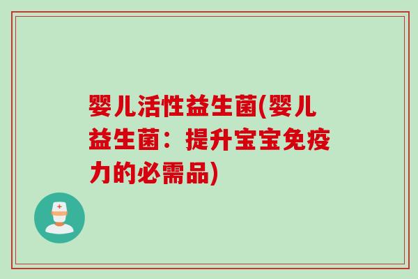 婴儿活性益生菌(婴儿益生菌:提升宝宝力的必需品) 婴儿活性益生菌(婴儿益生菌:提升宝宝力的必需品)