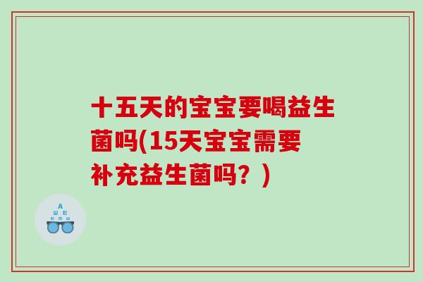 十五天的宝宝要喝益生菌吗(15天宝宝需要补充益生菌吗？)