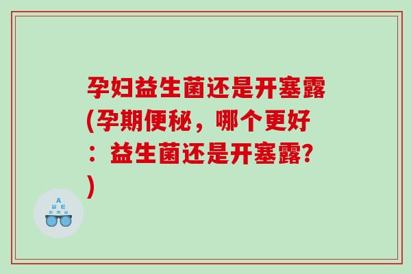 孕妇益生菌还是开塞露(孕期,哪个更好:益生菌还是开塞露?) 孕妇益生菌还是开塞露(孕期,哪个更好:益生菌还是开塞露?)