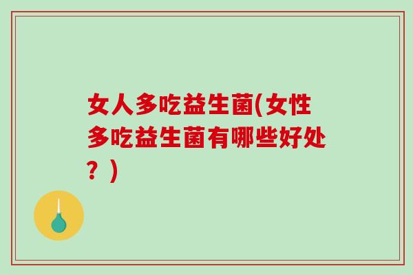 女人多吃益生菌(女性多吃益生菌有哪些好处?) 女人多吃益生菌(女性多吃益生菌有哪些好处?)