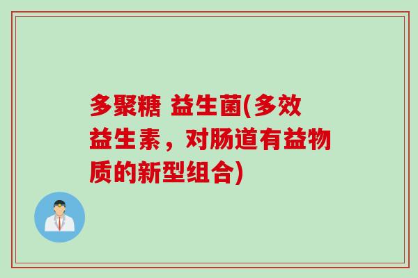 多聚糖 益生菌(多效益生素,对肠道有益物质的新型组合) 多聚糖 益生菌(多效益生素,对肠道有益物质的新型组合)