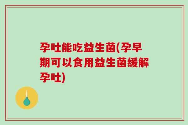 孕吐能吃益生菌(孕早期可以食用益生菌缓解孕吐) 孕吐能吃益生菌(孕早期可以食用益生菌缓解孕吐)