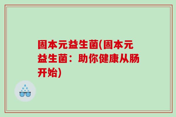 固本元益生菌(固本元益生菌：助你健康从肠开始)
