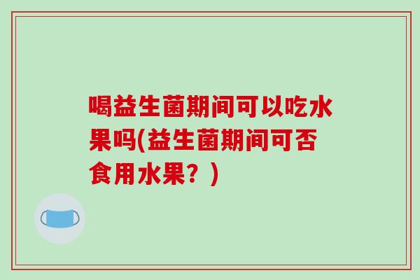 喝益生菌期间可以吃水果吗(益生菌期间可否食用水果?) 喝益生菌期间可以吃水果吗(益生菌期间可否食用水果?)