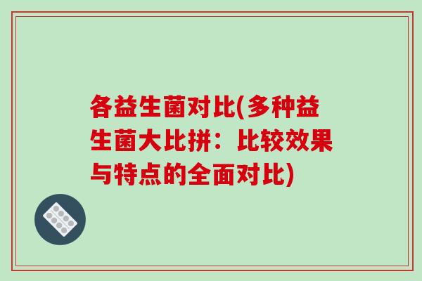 各益生菌对比(多种益生菌大比拼：比较效果与特点的全面对比)
