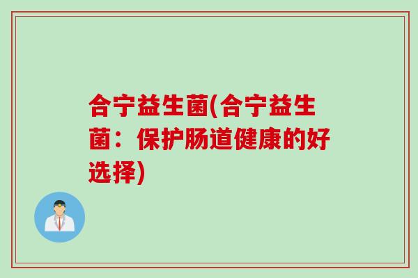 合宁益生菌(合宁益生菌：保护肠道健康的好选择)