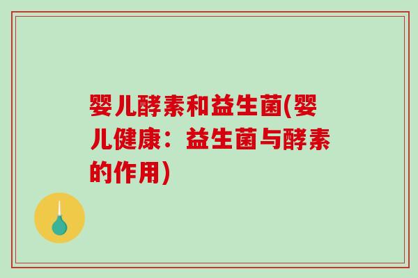 婴儿酵素和益生菌(婴儿健康:益生菌与酵素的作用) 婴儿酵素和益生菌(婴儿健康:益生菌与酵素的作用)