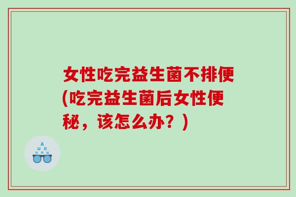 女性吃完益生菌不排便(吃完益生菌后女性,该怎么办?) 女性吃完益生菌不排便(吃完益生菌后女性,该怎么办?)