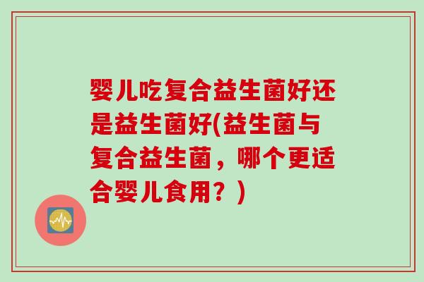 婴儿吃复合益生菌好还是益生菌好(益生菌与复合益生菌，哪个更适合婴儿食用？)