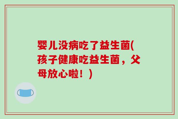 婴儿没吃了益生菌(孩子健康吃益生菌,父母放心啦!) 婴儿没吃了益生菌(孩子健康吃益生菌,父母放心啦!)