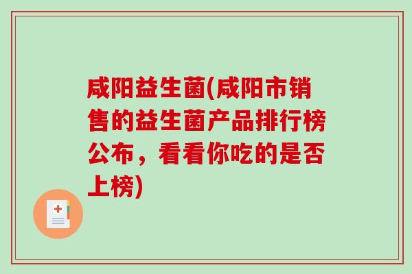 咸阳益生菌(咸阳市销售的益生菌产品排行榜公布，看看你吃的是否上榜)