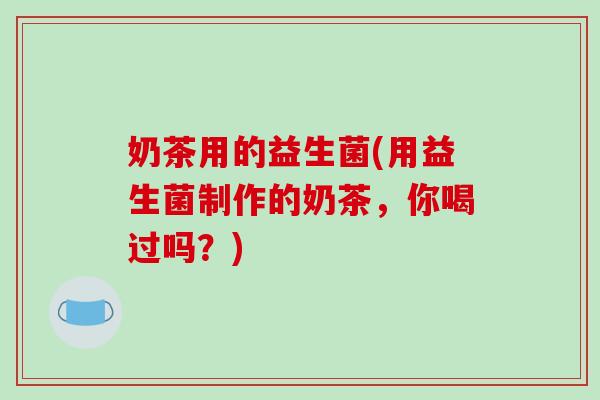 奶茶用的益生菌(用益生菌制作的奶茶，你喝过吗？)