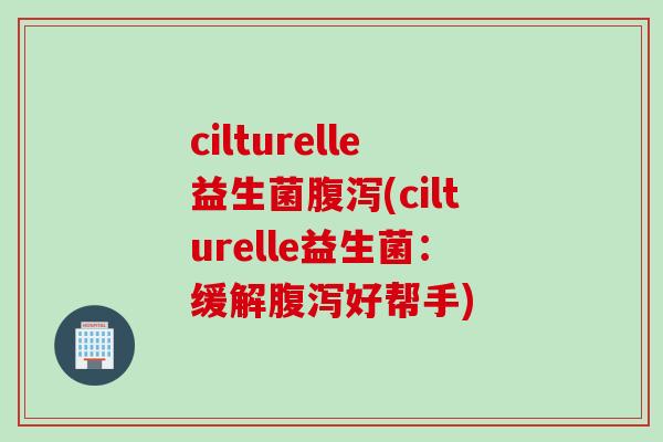 cilturelle益生菌(cilturelle益生菌:缓解好帮手) cilturelle益生菌(cilturelle益生菌:缓解好帮手)
