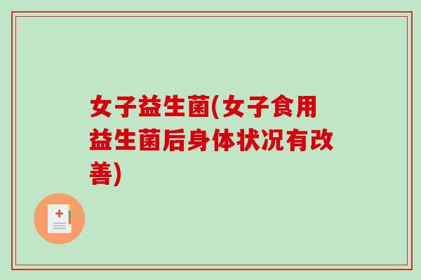 女子益生菌(女子食用益生菌后身体状况有改善) 女子益生菌(女子食用益生菌后身体状况有改善)