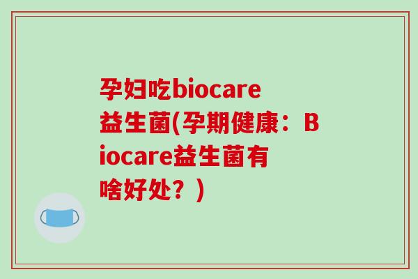 孕妇吃biocare益生菌(孕期健康：Biocare益生菌有啥好处？)