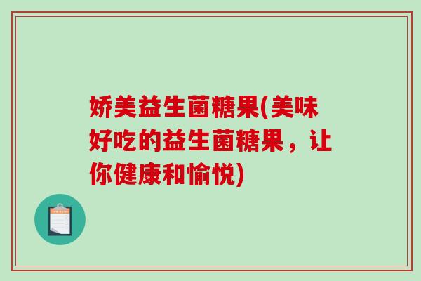 娇美益生菌糖果(美味好吃的益生菌糖果,让你健康和愉悦) 娇美益生菌糖果(美味好吃的益生菌糖果,让你健康和愉悦)