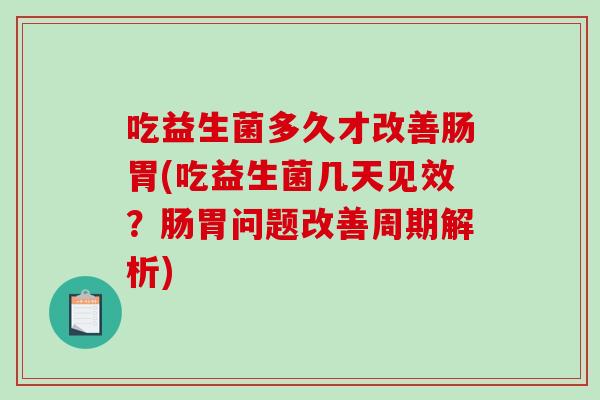 吃益生菌多久才改善肠胃(吃益生菌几天见效？肠胃问题改善周期解析)