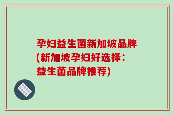 孕妇益生菌新加坡品牌(新加坡孕妇好选择：益生菌品牌推荐)