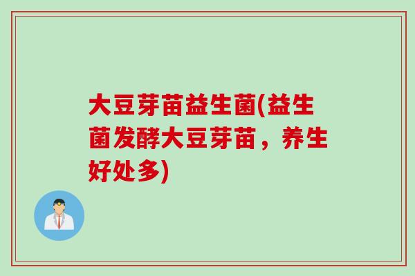 大豆芽苗益生菌(益生菌发酵大豆芽苗,养生好处多) 大豆芽苗益生菌(益生菌发酵大豆芽苗,养生好处多)