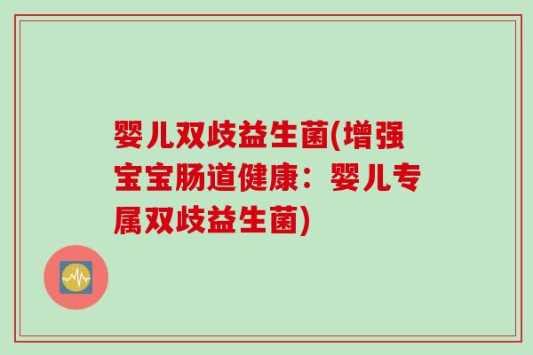 婴儿双歧益生菌(增强宝宝肠道健康:婴儿专属双歧益生菌) 婴儿双歧益生菌(增强宝宝肠道健康:婴儿专属双歧益生菌)