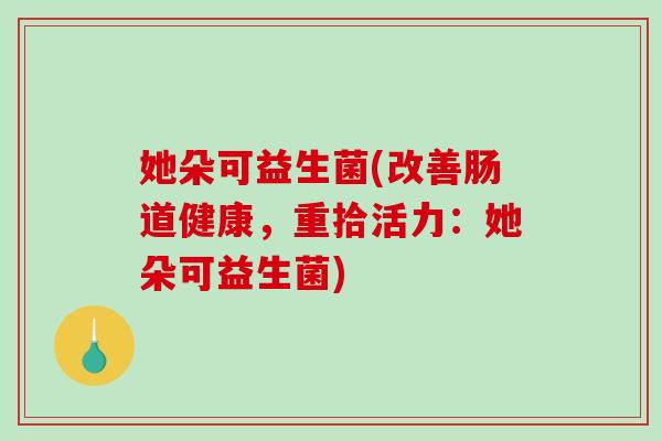她朵可益生菌(改善肠道健康，重拾活力：她朵可益生菌)