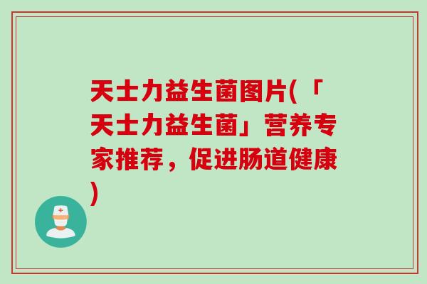 天士力益生菌图片(「天士力益生菌」营养专家推荐，促进肠道健康)