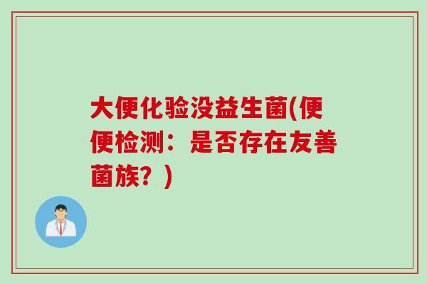 大便化验没益生菌(便便检测：是否存在友善菌族？)