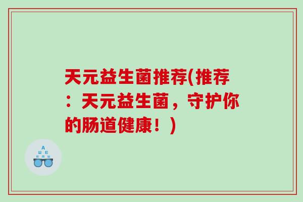 天元益生菌推荐(推荐：天元益生菌，守护你的肠道健康！)