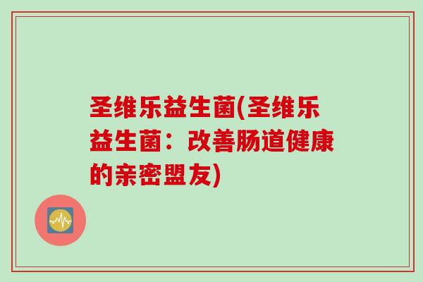 圣维乐益生菌(圣维乐益生菌:改善肠道健康的亲密盟友) 圣维乐益生菌(圣维乐益生菌:改善肠道健康的亲密盟友)