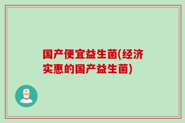 国产便宜益生菌(经济实惠的国产益生菌) 国产便宜益生菌(经济实惠的国产益生菌)