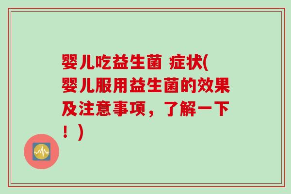 婴儿吃益生菌 症状(婴儿服用益生菌的效果及注意事项,了解一下!) 婴儿吃益生菌 症状(婴儿服用益生菌的效果及注意事项,了解一下!)