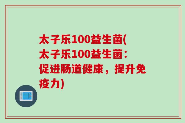 太子乐100益生菌(太子乐100益生菌:促进肠道健康,提升力) 太子乐100益生菌(太子乐100益生菌:促进肠道健康,提升力)