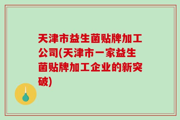 天津市益生菌贴牌加工公司(天津市一家益生菌贴牌加工企业的新突破) 天津市益生菌贴牌加工公司(天津市一家益生菌贴牌加工企业的新突破)