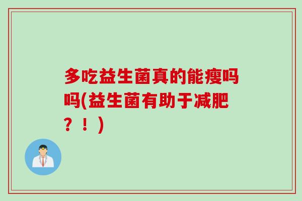 多吃益生菌真的能瘦吗吗(益生菌有助于?!) 多吃益生菌真的能瘦吗吗(益生菌有助于?!)