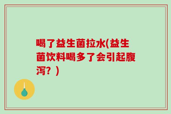喝了益生菌拉水(益生菌饮料喝多了会引起?) 喝了益生菌拉水(益生菌饮料喝多了会引起?)