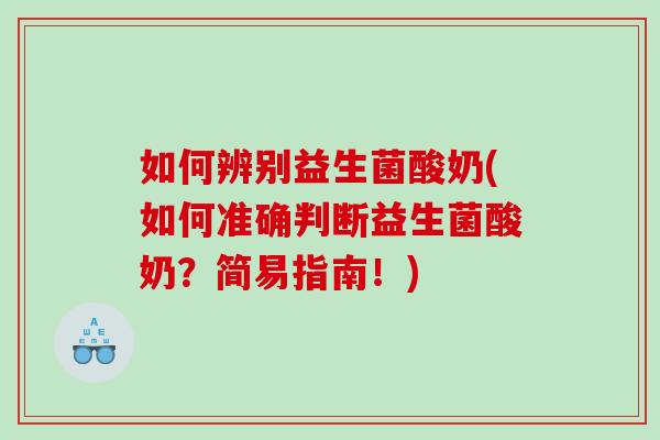 如何辨别益生菌酸奶(如何准确判断益生菌酸奶？简易指南！)