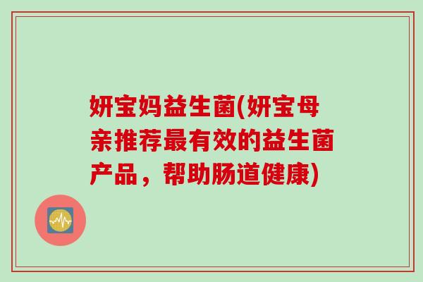 妍宝妈益生菌(妍宝母亲推荐有效的益生菌产品,帮助肠道健康) 妍宝妈益生菌(妍宝母亲推荐有效的益生菌产品,帮助肠道健康)