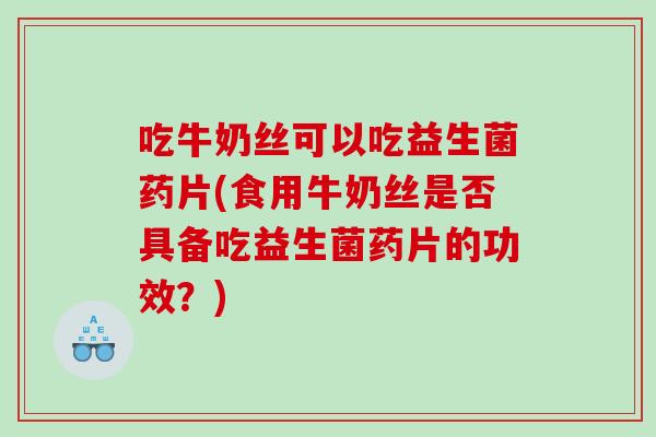 吃牛奶丝可以吃益生菌药片(食用牛奶丝是否具备吃益生菌药片的功效?) 吃牛奶丝可以吃益生菌药片(食用牛奶丝是否具备吃益生菌药片的功效?)