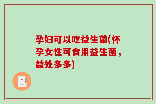 孕妇可以吃益生菌(怀孕女性可食用益生菌,益处多多) 孕妇可以吃益生菌(怀孕女性可食用益生菌,益处多多)