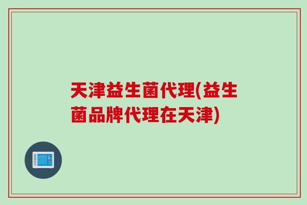天津益生菌代理(益生菌品牌代理在天津)