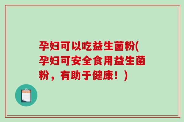 孕妇可以吃益生菌粉(孕妇可安全食用益生菌粉，有助于健康！)