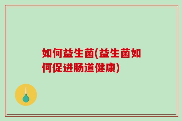如何益生菌(益生菌如何促进肠道健康)