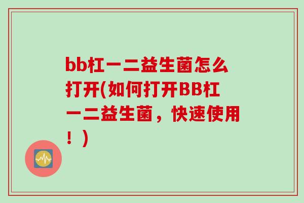 bb杠一二益生菌怎么打开(如何打开BB杠一二益生菌,快速使用!) bb杠一二益生菌怎么打开(如何打开BB杠一二益生菌,快速使用!)