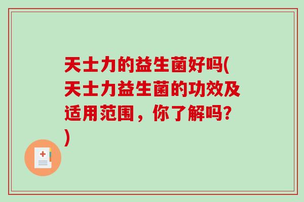 天士力的益生菌好吗(天士力益生菌的功效及适用范围，你了解吗？)