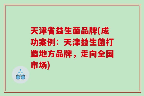 天津省益生菌品牌(成功案例:天津益生菌打造地方品牌,走向全国市场) 天津省益生菌品牌(成功案例:天津益生菌打造地方品牌,走向全国市场)